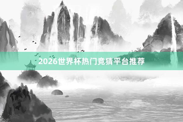 2026世界杯热门竞猜平台推荐