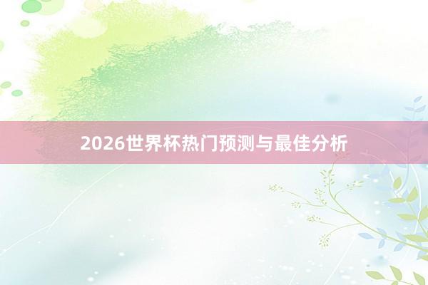 2026世界杯热门预测与最佳分析