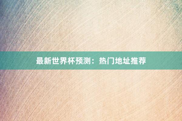 最新世界杯预测:热门地址推荐