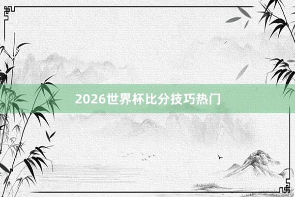 2026世界杯比分技巧热门