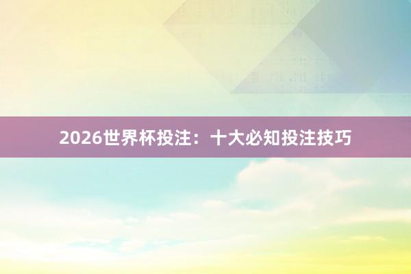 2026世界杯投注：十大必知投注技巧