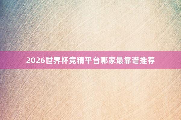 2026世界杯竞猜平台哪家最靠谱推荐