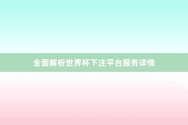 全面解析世界杯下注平台服务详情