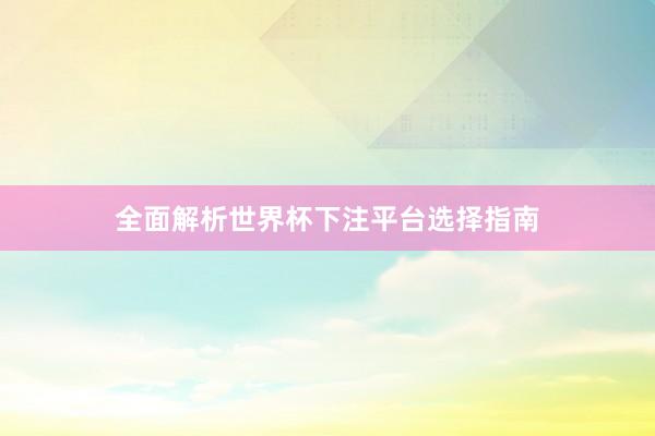 全面解析世界杯下注平台选择指南