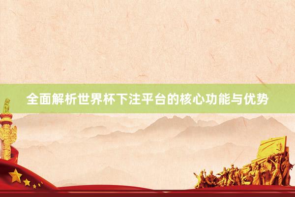 全面解析世界杯下注平台的核心功能与优势