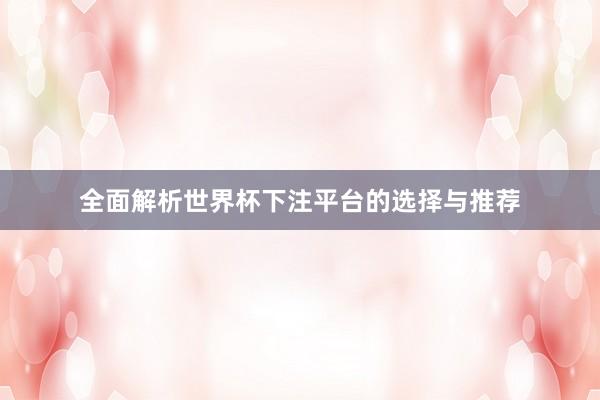 全面解析世界杯下注平台的选择与推荐