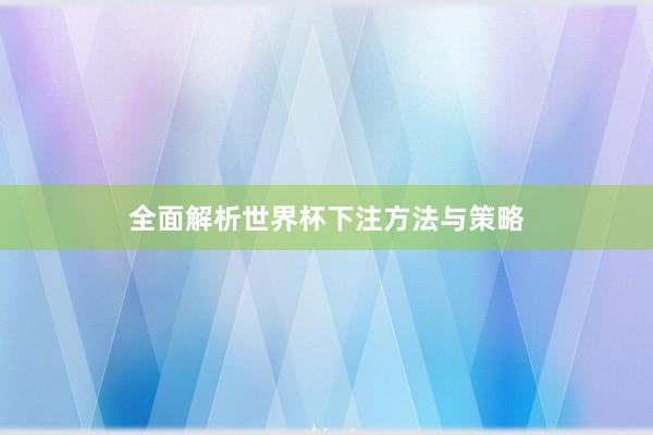 全面解析世界杯下注方法与策略