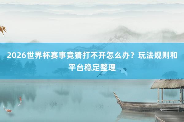 2026世界杯赛事竞猜打不开怎么办？玩法规则和平台稳定整理