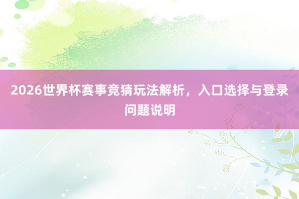 2026世界杯赛事竞猜玩法解析，入口选择与登录问题说明