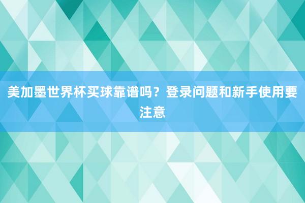 美加墨世界杯买球靠谱吗？登录问题和新手使用要注意