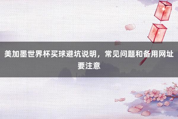 美加墨世界杯买球避坑说明，常见问题和备用网址要注意