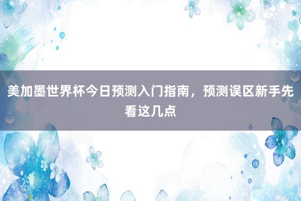 美加墨世界杯今日预测入门指南，预测误区新手先看这几点