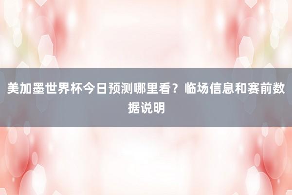 美加墨世界杯今日预测哪里看？临场信息和赛前数据说明