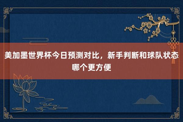 美加墨世界杯今日预测对比，新手判断和球队状态哪个更方便