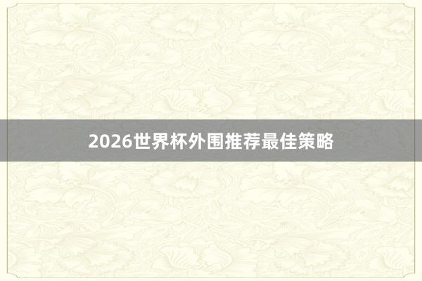 2026世界杯外围推荐最佳策略