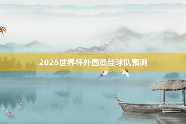 2026世界杯外围最佳球队预测