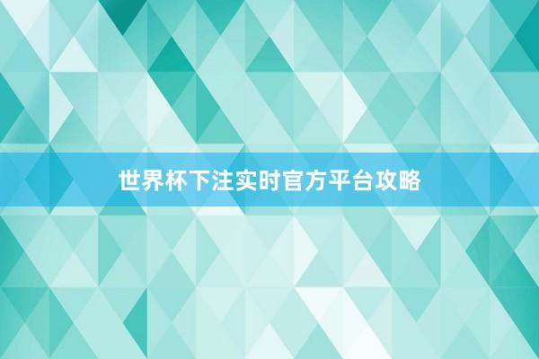 世界杯下注实时官方平台攻略
