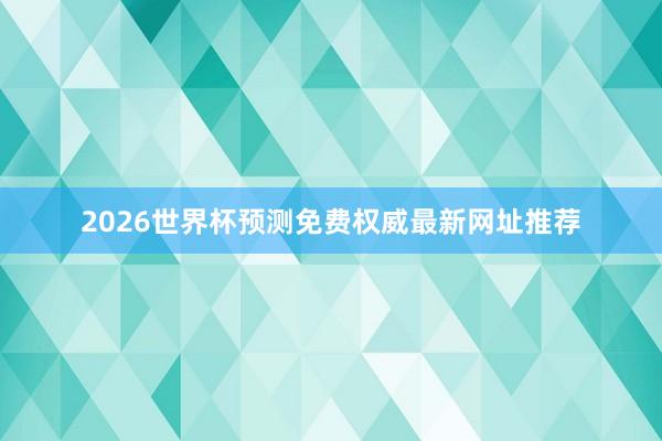 2026世界杯预测免费权威最新网址推荐