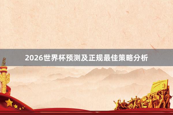 2026世界杯预测及正规最佳策略分析