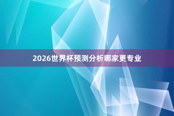 2026世界杯预测分析哪家更专业