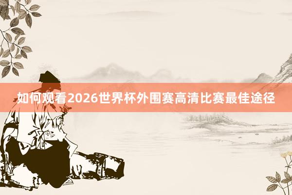 如何观看2026世界杯外围赛高清比赛最佳途径